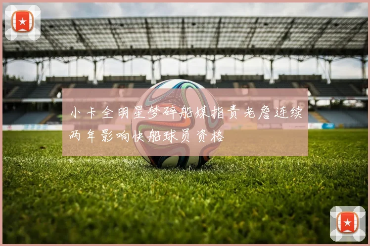 小卡全明星梦碎船媒指责老詹连续两年影响快船球员资格