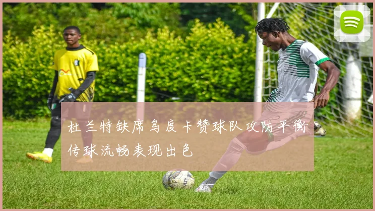 杜兰特缺席乌度卡赞球队攻防平衡传球流畅表现出色