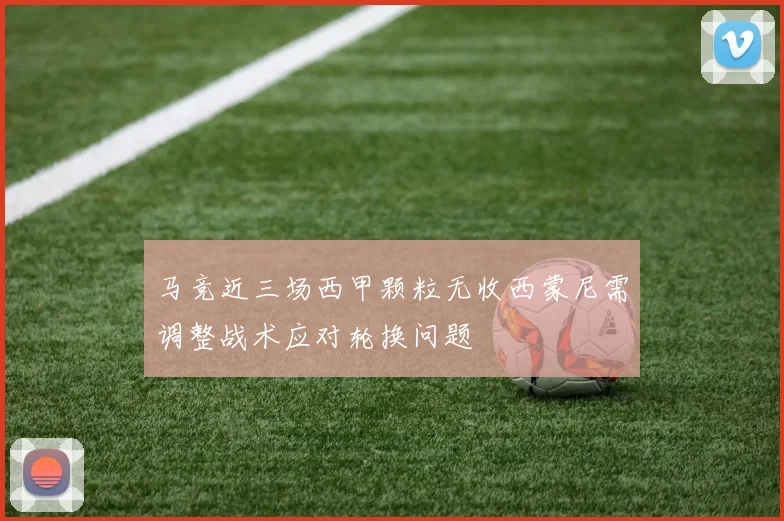 马竞近三场西甲颗粒无收西蒙尼需调整战术应对轮换问题