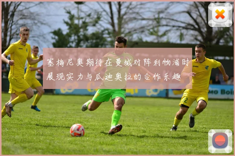 塞梅尼奥期待在曼城对阵利物浦时展现实力与瓜迪奥拉的合作乐趣