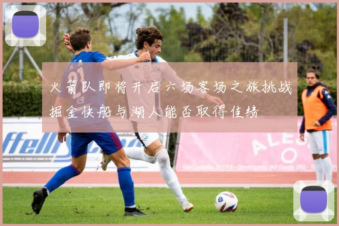 火箭队即将开启六场客场之旅挑战掘金快船与湖人能否取得佳绩