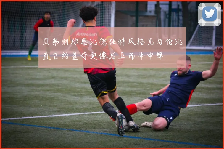 贝弗利称恩比德独特风格无与伦比直言约基奇更像后卫而非中锋