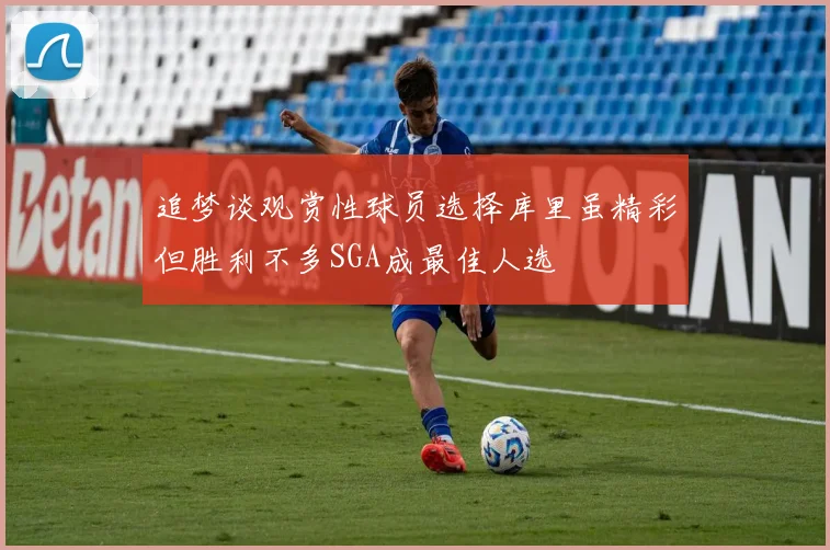 追梦谈观赏性球员选择库里虽精彩但胜利不多SGA成最佳人选