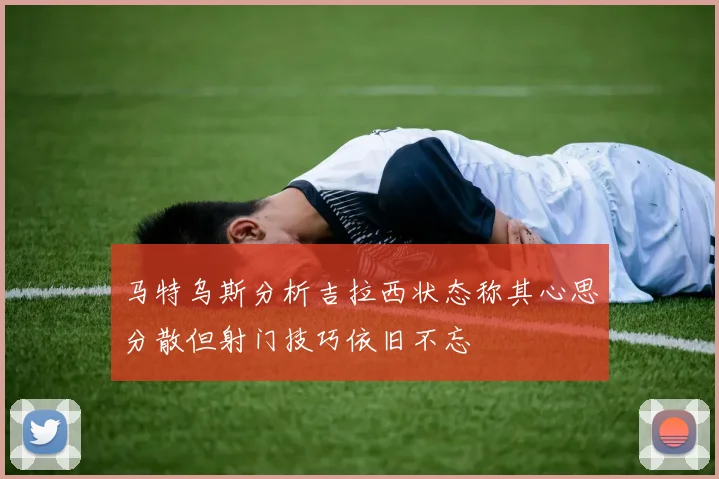 马特乌斯分析吉拉西状态称其心思分散但射门技巧依旧不忘