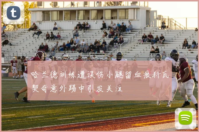 哈兰德训练遭误伤小腿留血痕科瓦契奇意外踢中引发关注