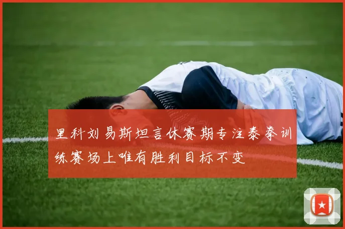 里科刘易斯坦言休赛期专注泰拳训练赛场上唯有胜利目标不变