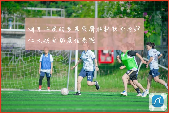 梅开二度的多基荣膺柏林联合与拜仁大战全场最佳表现