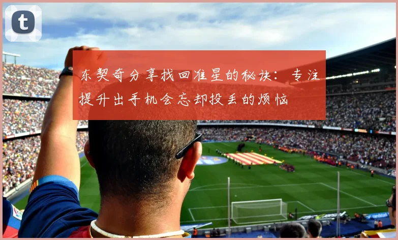 东契奇分享找回准星的秘诀：专注提升出手机会忘却投丢的烦恼