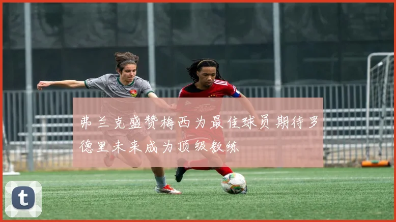 弗兰克盛赞梅西为最佳球员期待罗德里未来成为顶级教练
