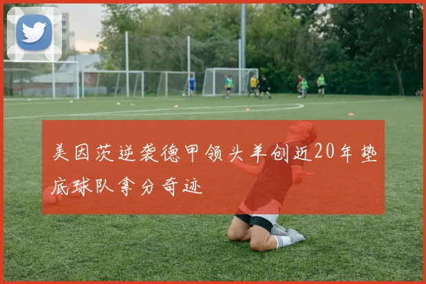 美因茨逆袭德甲领头羊创近20年垫底球队拿分奇迹