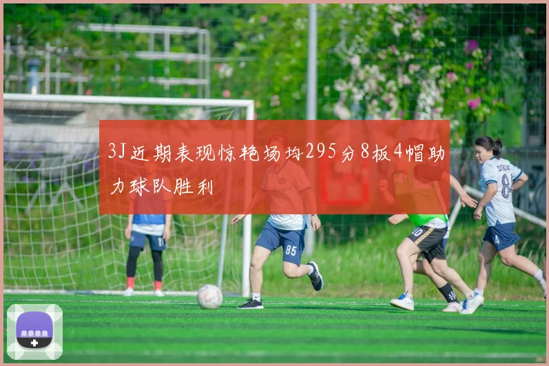 3J近期表现惊艳场均295分8板4帽助力球队胜利