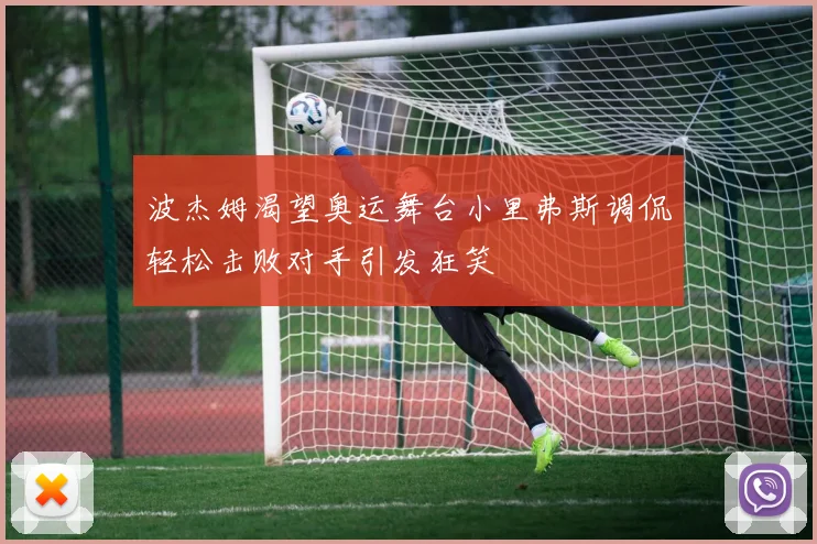 波杰姆渴望奥运舞台小里弗斯调侃轻松击败对手引发狂笑