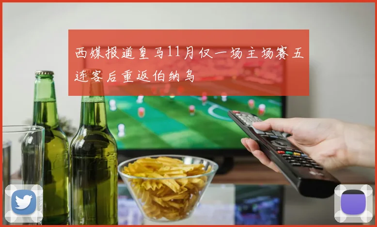 西媒报道皇马11月仅一场主场赛五连客后重返伯纳乌