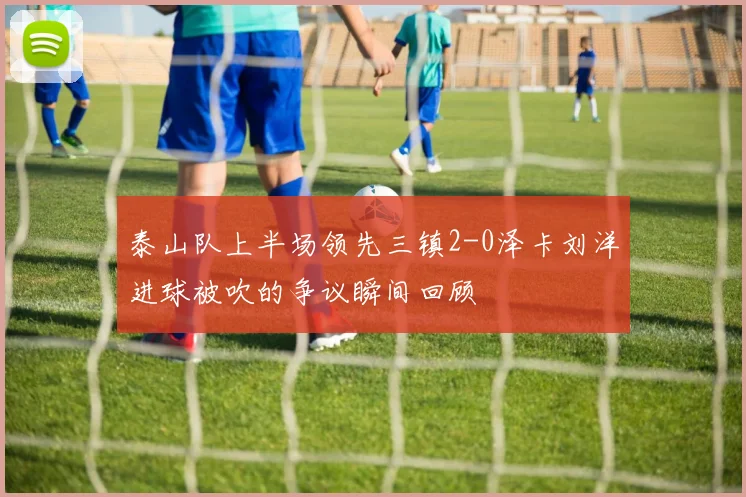 泰山队上半场领先三镇2-0泽卡刘洋进球被吹的争议瞬间回顾