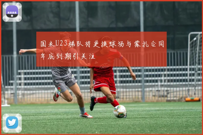 国米U23梯队将更换球场与蒙扎合同年底到期引关注