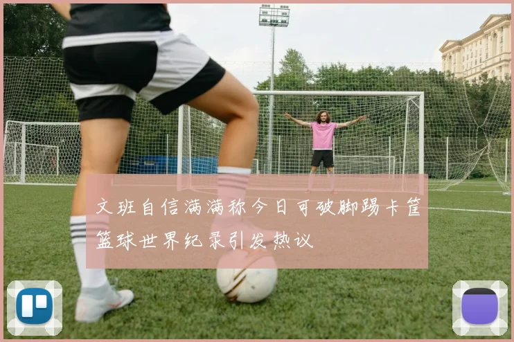 文班自信满满称今日可破脚踢卡筐篮球世界纪录引发热议