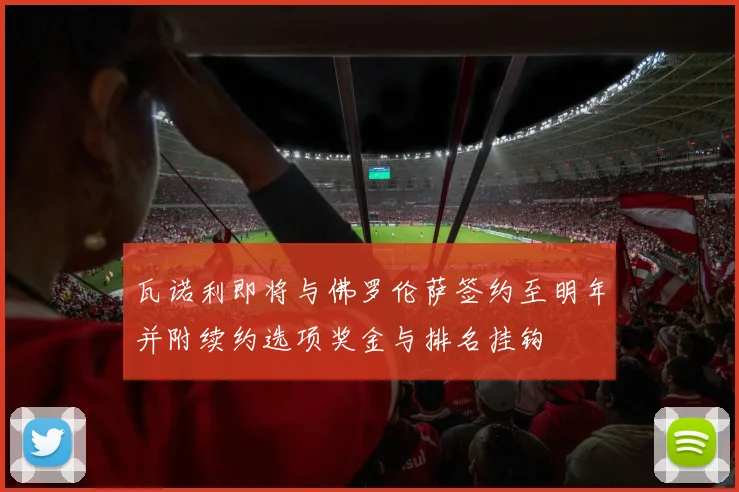 瓦诺利即将与佛罗伦萨签约至明年并附续约选项奖金与排名挂钩