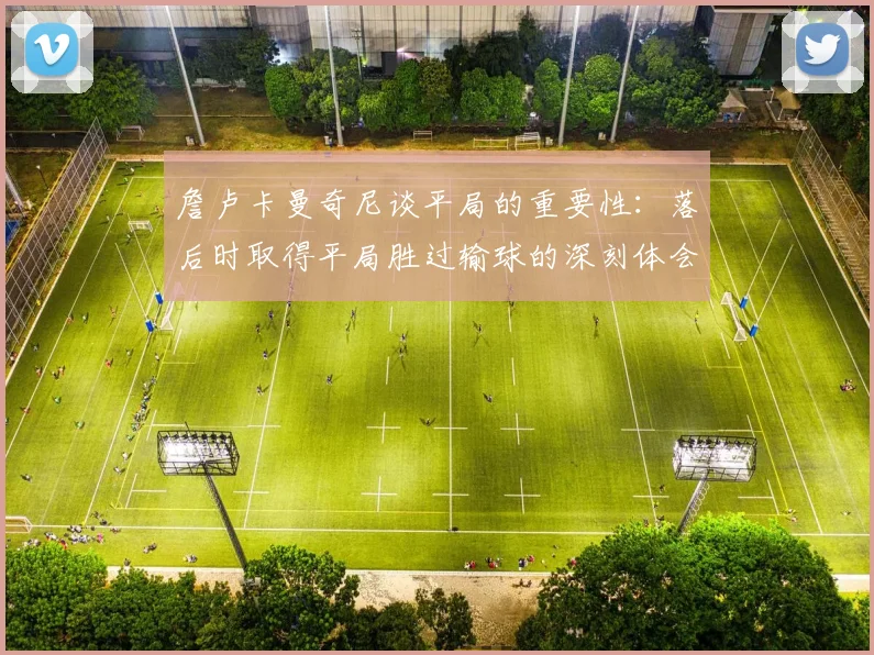 詹卢卡曼奇尼谈平局的重要性：落后时取得平局胜过输球的深刻体会