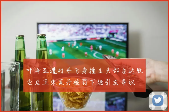 叶海亚遭对手飞身撞击头部吉达联合后卫朱莱丹被罚下场引发争议