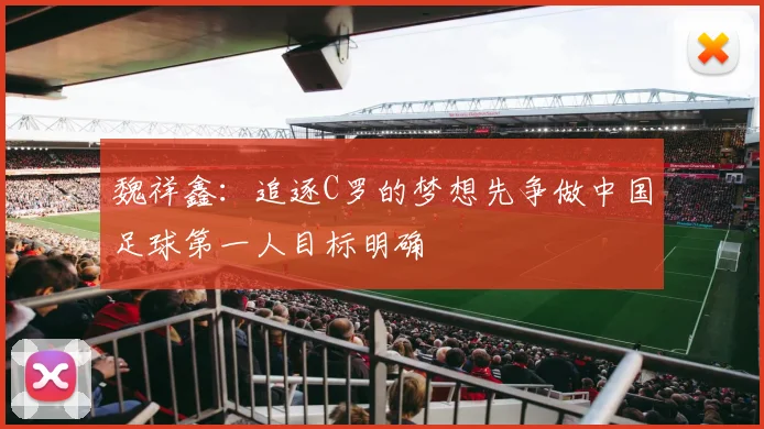 魏祥鑫：追逐C罗的梦想先争做中国足球第一人目标明确