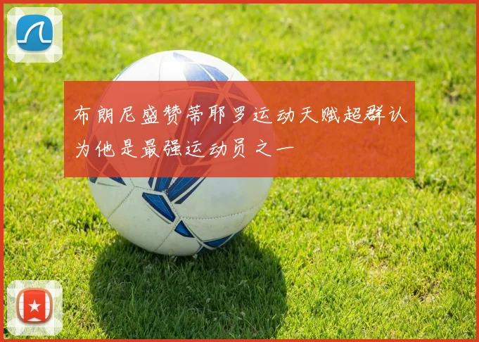 布朗尼盛赞蒂耶罗运动天赋超群认为他是最强运动员之一