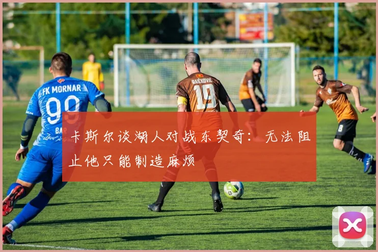 卡斯尔谈湖人对战东契奇：无法阻止他只能制造麻烦