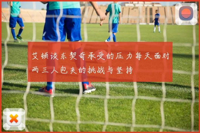 艾顿谈东契奇承受的压力每天面对两三人包夹的挑战与坚持