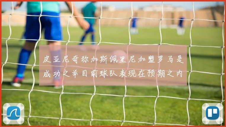 皮亚尼奇称加斯佩里尼加盟罗马是成功之举目前球队表现在预期之内