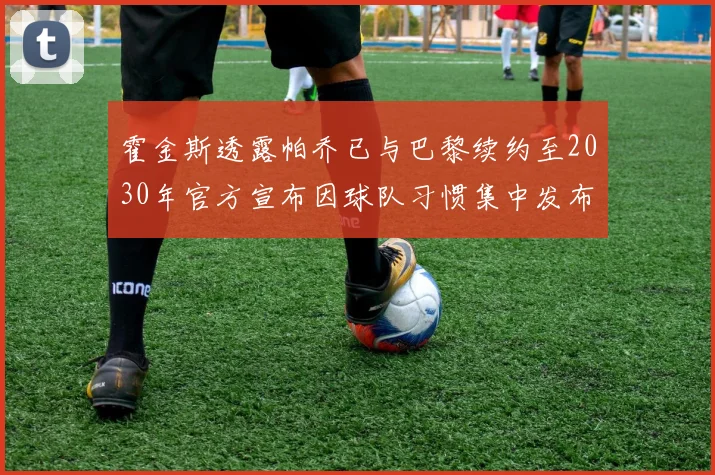霍金斯透露帕乔已与巴黎续约至2030年官方宣布因球队习惯集中发布
