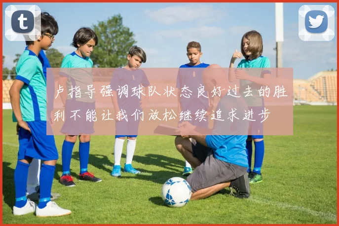 卢指导强调球队状态良好过去的胜利不能让我们放松继续追求进步