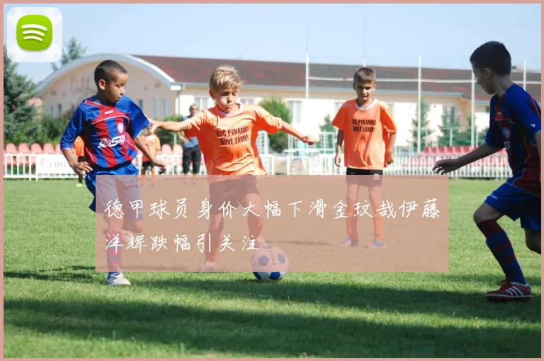 德甲球员身价大幅下滑金玟哉伊藤洋辉跌幅引关注