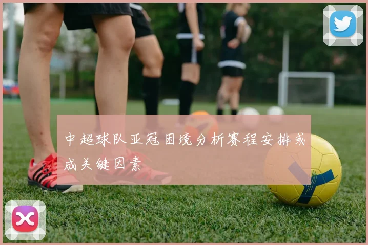 中超球队亚冠困境分析赛程安排或成关键因素