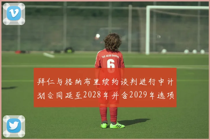 拜仁与格纳布里续约谈判进行中计划合同延至2028年并含2029年选项