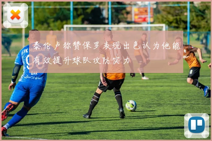 泰伦卢称赞保罗表现出色认为他能有效提升球队攻防实力