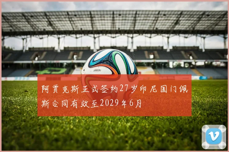 阿贾克斯正式签约27岁印尼国门佩斯合同有效至2029年6月
