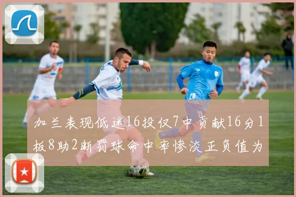 加兰表现低迷16投仅7中贡献16分1板8助2断罚球命中率惨淡正负值为负24