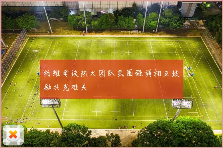 约维奇谈热火团队氛围强调相互鼓励共克难关