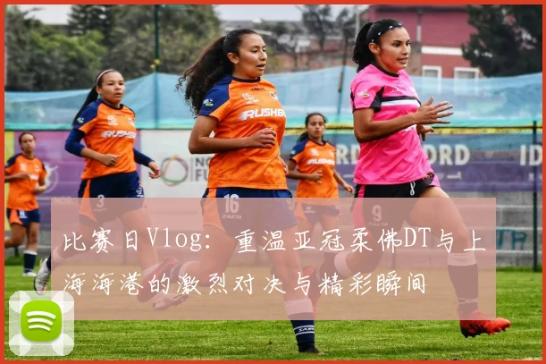 比赛日Vlog：重温亚冠柔佛DT与上海海港的激烈对决与精彩瞬间