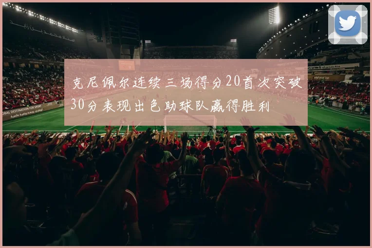 克尼佩尔连续三场得分20首次突破30分表现出色助球队赢得胜利
