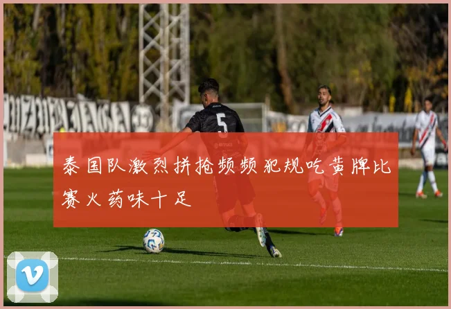 泰国队激烈拼抢频频犯规吃黄牌比赛火药味十足
