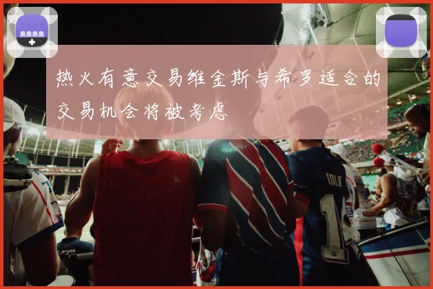 热火有意交易维金斯与希罗适合的交易机会将被考虑