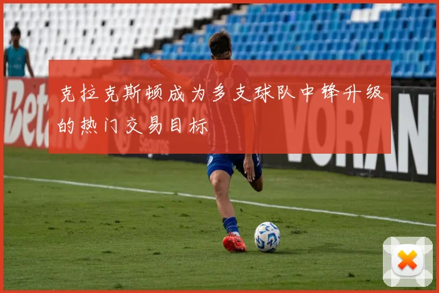 克拉克斯顿成为多支球队中锋升级的热门交易目标