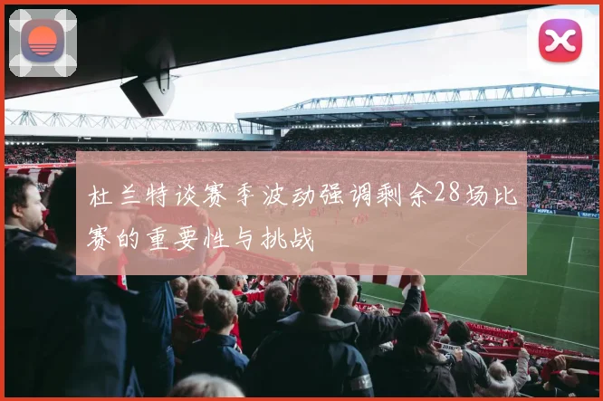 杜兰特谈赛季波动强调剩余28场比赛的重要性与挑战
