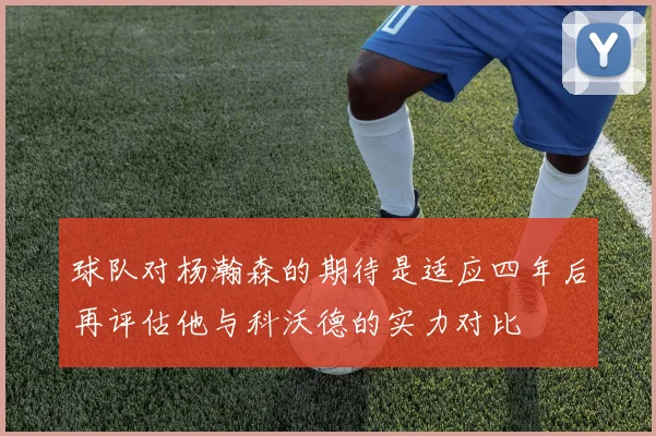球队对杨瀚森的期待是适应四年后再评估他与科沃德的实力对比