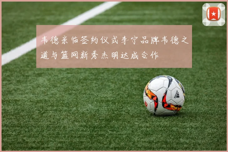 韦德亲临签约仪式李宁品牌韦德之道与篮网新秀杰明达成合作