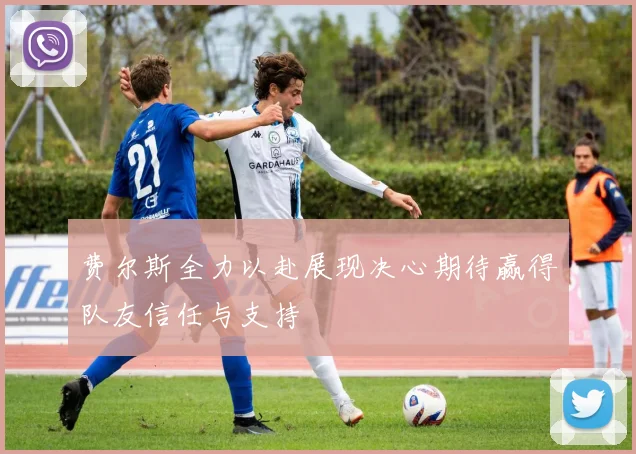 费尔斯全力以赴展现决心期待赢得队友信任与支持
