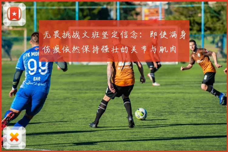 无畏挑战文班坚定信念：即使满身伤痕依然保持强壮的关节与肌肉