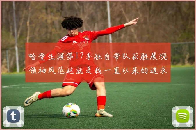 哈登生涯第17季独自带队获胜展现领袖风范这就是我一直以来的追求