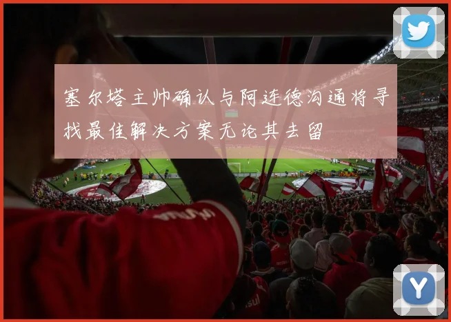塞尔塔主帅确认与阿连德沟通将寻找最佳解决方案无论其去留