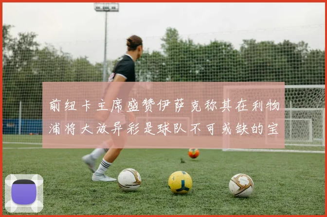 前纽卡主席盛赞伊萨克称其在利物浦将大放异彩是球队不可或缺的宝贵资产